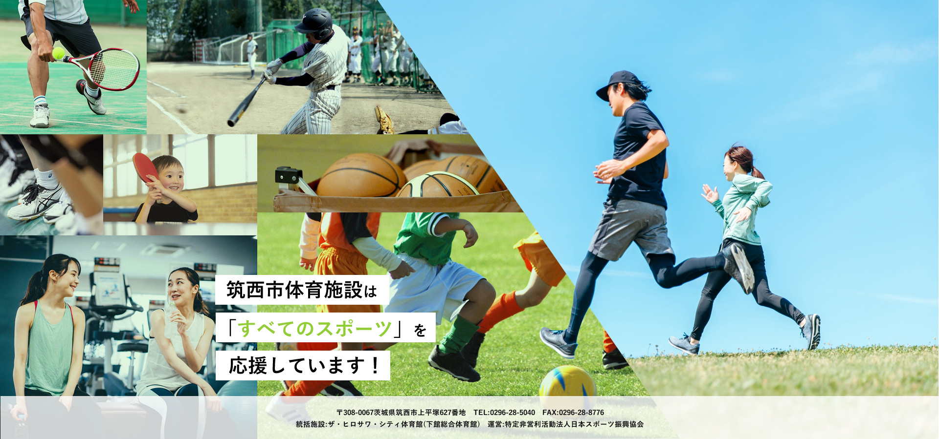 筑西市体育施設は「すべてのスポーツ」を応援しています！　〒308-0067茨城県筑西市上平塚627番地　TEL:0296-28-5040　FAX:0296-28-8776　統括施設:ザ・ヒロサワ・シティ体育館(下館総合体育館)　運営:特定非営利活動法人日本スポーツ振興協会